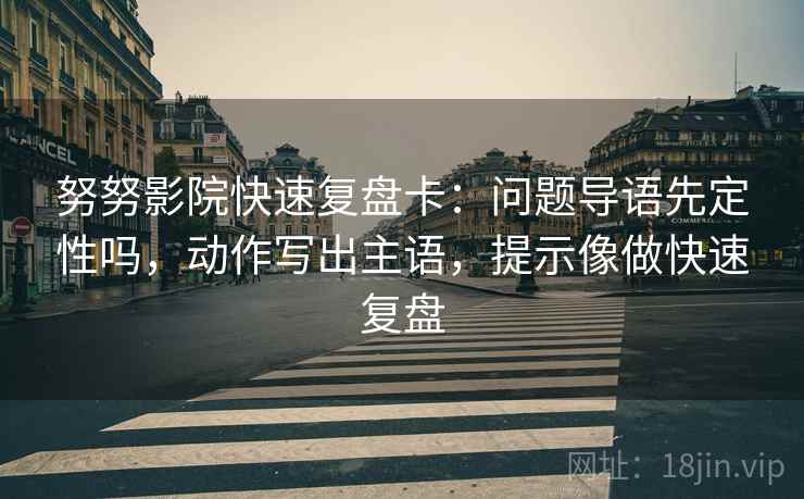 努努影院快速复盘卡：问题导语先定性吗，动作写出主语，提示像做快速复盘
