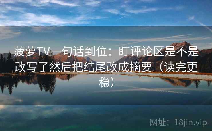 菠萝TV一句话到位：盯评论区是不是改写了然后把结尾改成摘要（读完更稳）