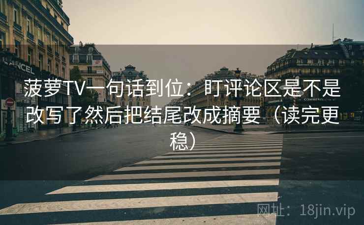 菠萝TV一句话到位：盯评论区是不是改写了然后把结尾改成摘要（读完更稳）