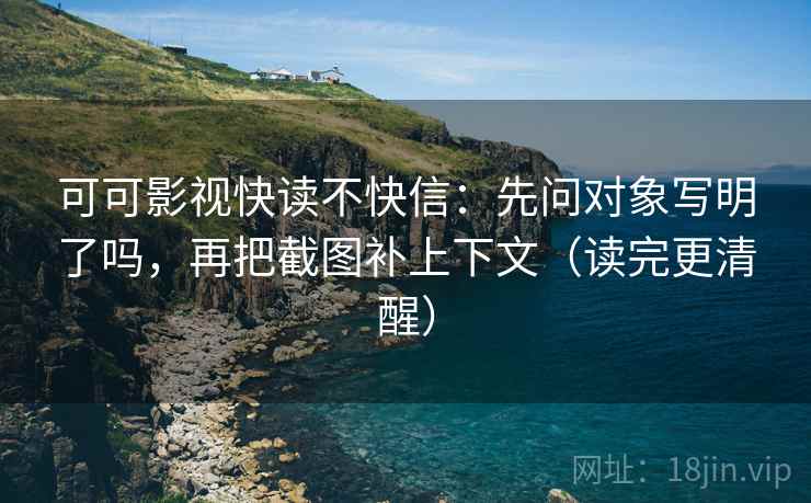 可可影视快读不快信：先问对象写明了吗，再把截图补上下文（读完更清醒）