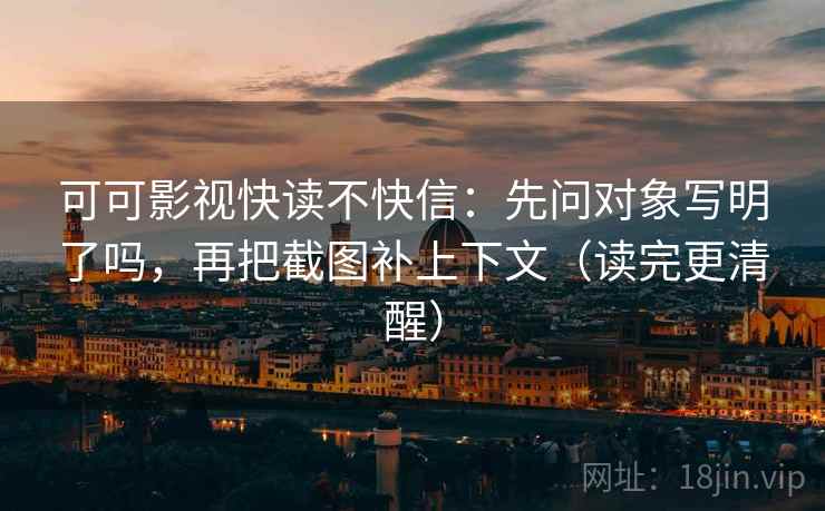 可可影视快读不快信：先问对象写明了吗，再把截图补上下文（读完更清醒）