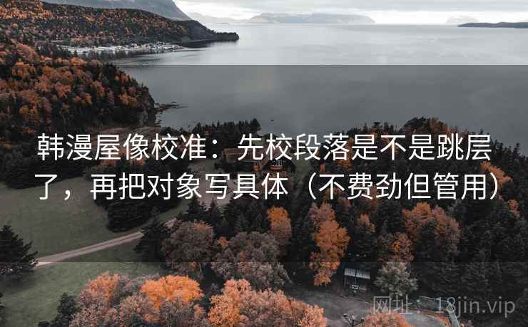 韩漫屋像校准：先校段落是不是跳层了，再把对象写具体（不费劲但管用）