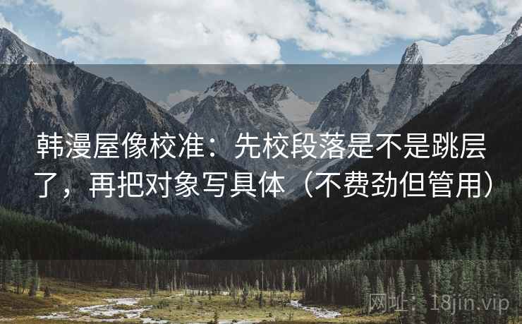 韩漫屋像校准：先校段落是不是跳层了，再把对象写具体（不费劲但管用）