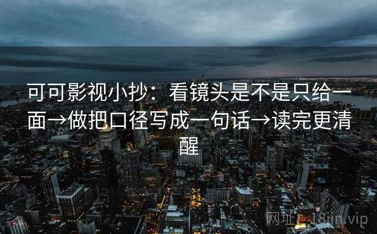可可影视小抄：看镜头是不是只给一面→做把口径写成一句话→读完更清醒