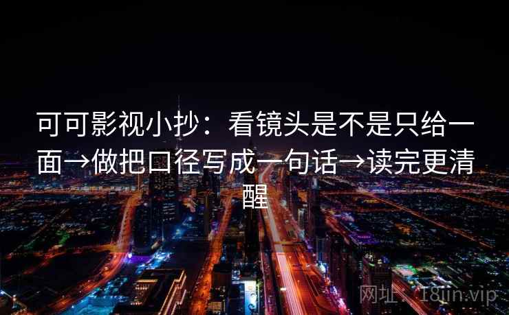 可可影视小抄：看镜头是不是只给一面→做把口径写成一句话→读完更清醒