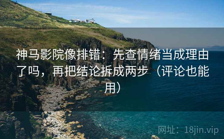 神马影院像排错：先查情绪当成理由了吗，再把结论拆成两步（评论也能用）