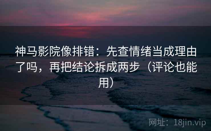 神马影院像排错：先查情绪当成理由了吗，再把结论拆成两步（评论也能用）