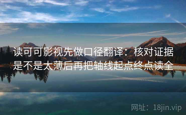 读可可影视先做口径翻译：核对证据是不是太薄后再把轴线起点终点读全