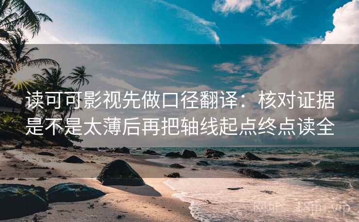 读可可影视先做口径翻译：核对证据是不是太薄后再把轴线起点终点读全