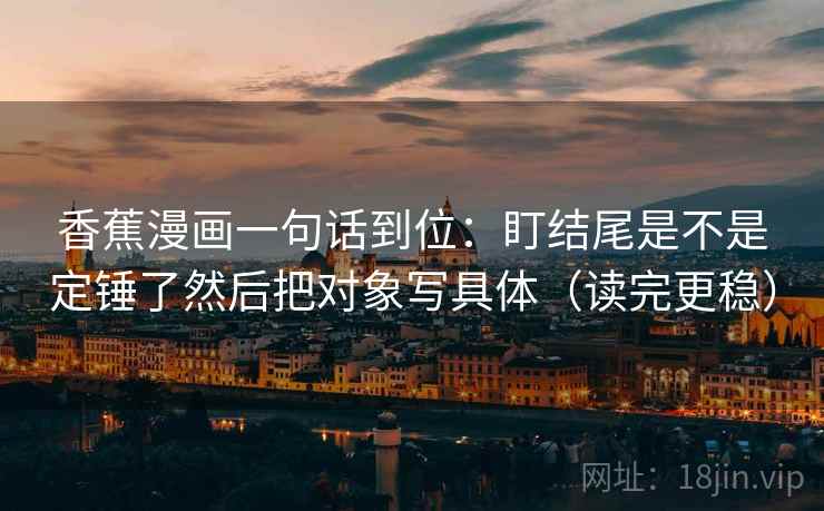 香蕉漫画一句话到位：盯结尾是不是定锤了然后把对象写具体（读完更稳）