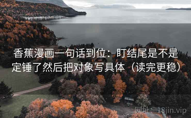 香蕉漫画一句话到位：盯结尾是不是定锤了然后把对象写具体（读完更稳）