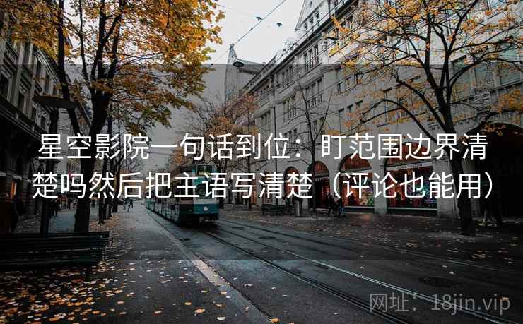 星空影院一句话到位：盯范围边界清楚吗然后把主语写清楚（评论也能用）