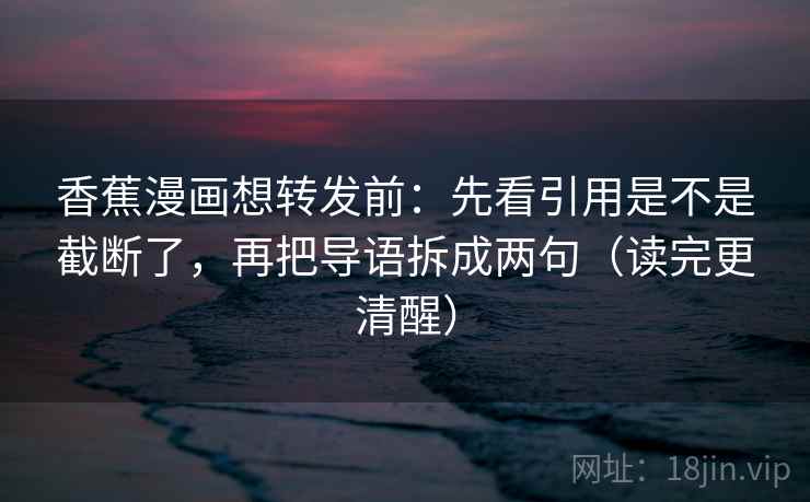 香蕉漫画想转发前：先看引用是不是截断了，再把导语拆成两句（读完更清醒）