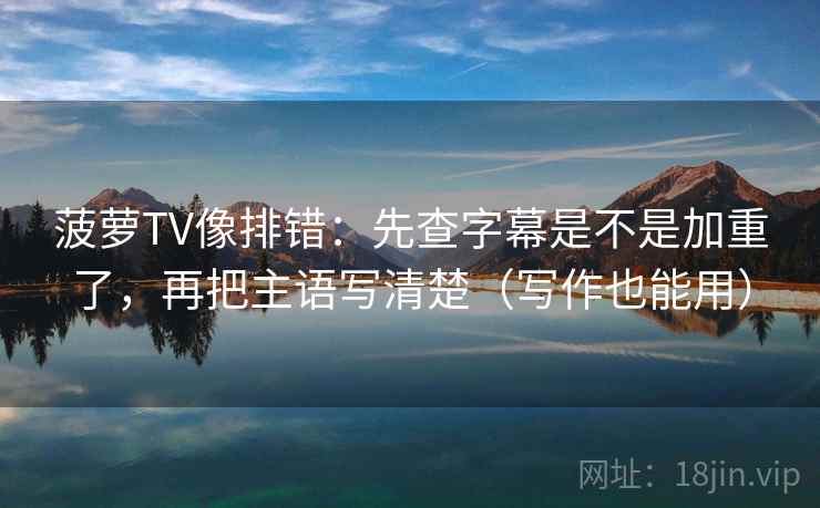 菠萝TV像排错：先查字幕是不是加重了，再把主语写清楚（写作也能用）
