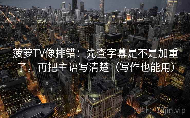 菠萝TV像排错：先查字幕是不是加重了，再把主语写清楚（写作也能用）