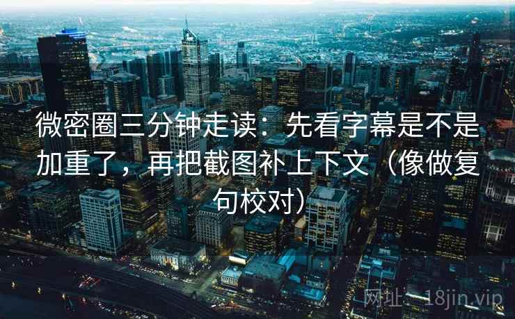 微密圈三分钟走读：先看字幕是不是加重了，再把截图补上下文（像做复句校对）