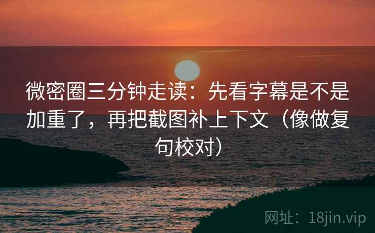 微密圈三分钟走读：先看字幕是不是加重了，再把截图补上下文（像做复句校对）