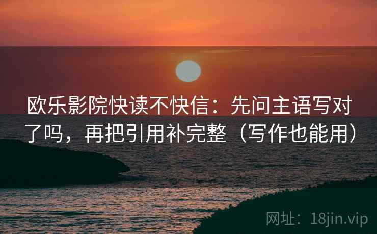 欧乐影院快读不快信：先问主语写对了吗，再把引用补完整（写作也能用）