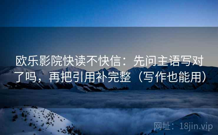 欧乐影院快读不快信：先问主语写对了吗，再把引用补完整（写作也能用）