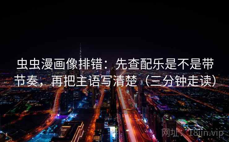 虫虫漫画像排错：先查配乐是不是带节奏，再把主语写清楚（三分钟走读）