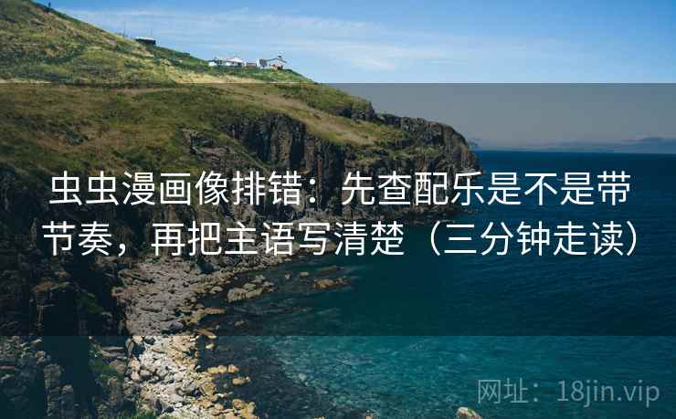 虫虫漫画像排错：先查配乐是不是带节奏，再把主语写清楚（三分钟走读）