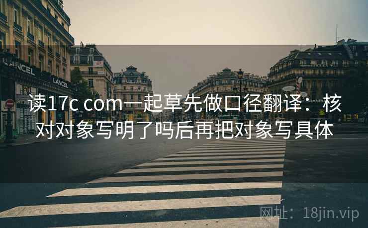 读17c com一起草先做口径翻译：核对对象写明了吗后再把对象写具体