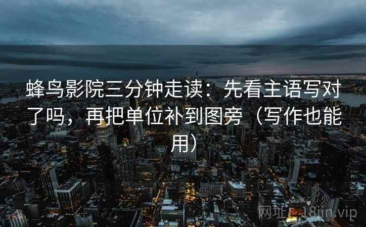 蜂鸟影院三分钟走读：先看主语写对了吗，再把单位补到图旁（写作也能用）