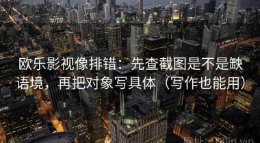 欧乐影视像排错：先查截图是不是缺语境，再把对象写具体（写作也能用）