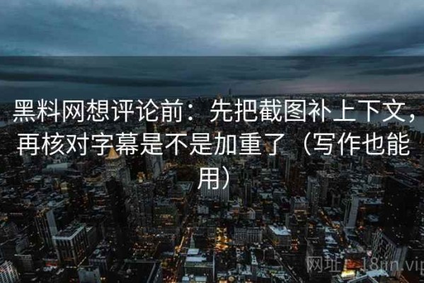 黑料网想评论前：先把截图补上下文，再核对字幕是不是加重了（写作也能用）