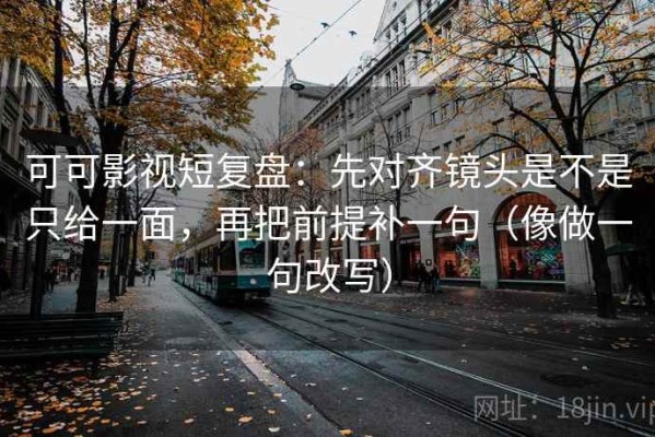 可可影视短复盘：先对齐镜头是不是只给一面，再把前提补一句（像做一句改写）