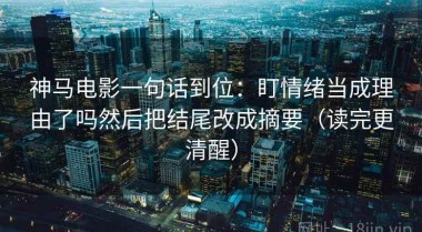 神马电影一句话到位：盯情绪当成理由了吗然后把结尾改成摘要（读完更清醒）