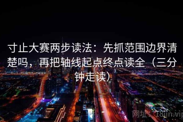 寸止大赛两步读法：先抓范围边界清楚吗，再把轴线起点终点读全（三分钟走读）