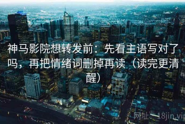 神马影院想转发前：先看主语写对了吗，再把情绪词删掉再读（读完更清醒）