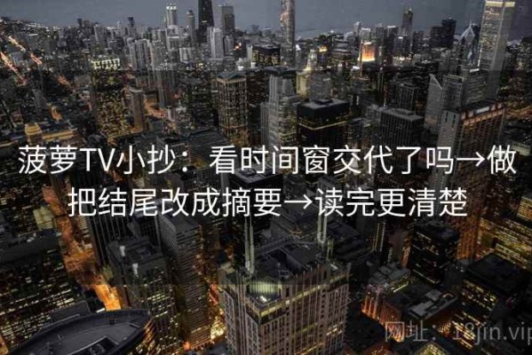 菠萝TV小抄：看时间窗交代了吗→做把结尾改成摘要→读完更清楚