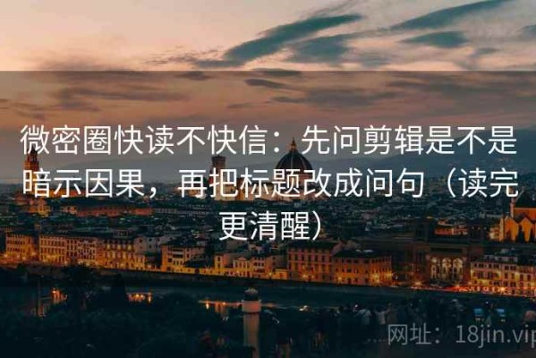 微密圈快读不快信：先问剪辑是不是暗示因果，再把标题改成问句（读完更清醒）