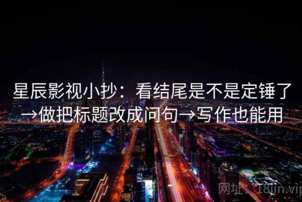 星辰影视小抄：看结尾是不是定锤了→做把标题改成问句→写作也能用