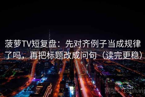 菠萝TV短复盘：先对齐例子当成规律了吗，再把标题改成问句（读完更稳）
