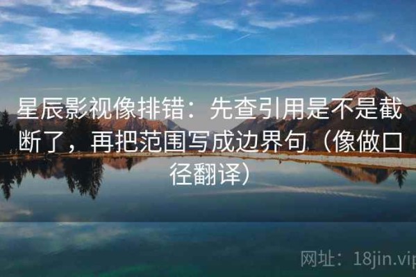 星辰影视像排错：先查引用是不是截断了，再把范围写成边界句（像做口径翻译）