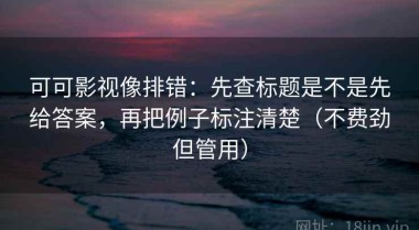 可可影视像排错：先查标题是不是先给答案，再把例子标注清楚（不费劲但管用）