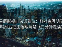 星辰影视一句话到位：盯对象写明了吗然后把主语写清楚（三分钟走读）