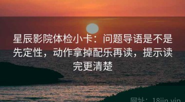星辰影院体检小卡：问题导语是不是先定性，动作拿掉配乐再读，提示读完更清楚