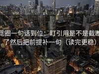 觅圈一句话到位：盯引用是不是截断了然后把前提补一句（读完更稳）