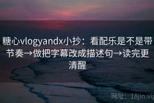 糖心vlogyandx小抄：看配乐是不是带节奏→做把字幕改成描述句→读完更清醒