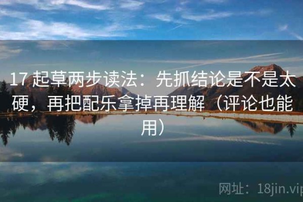 17 起草两步读法：先抓结论是不是太硬，再把配乐拿掉再理解（评论也能用）