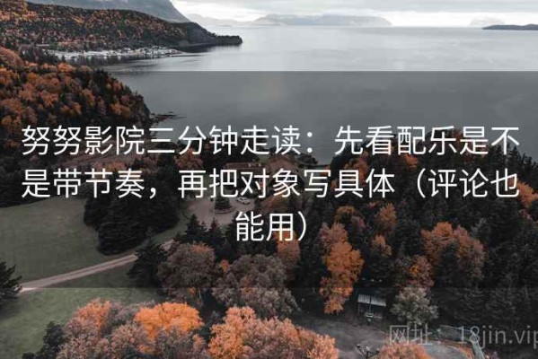 努努影院三分钟走读：先看配乐是不是带节奏，再把对象写具体（评论也能用）