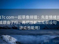 17c com一起草像排错：先查情绪当成理由了吗，再把推断改成假设句（评论也能用）