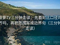 菠萝TV三分钟走读：先看对比口径对齐吗，再把范围写成边界句（三分钟走读）