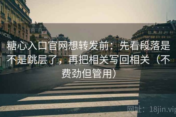 糖心入口官网想转发前：先看段落是不是跳层了，再把相关写回相关（不费劲但管用）