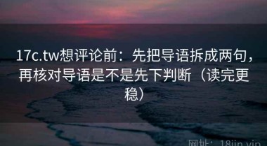 17c.tw想评论前：先把导语拆成两句，再核对导语是不是先下判断（读完更稳）