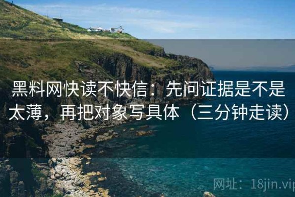 黑料网快读不快信：先问证据是不是太薄，再把对象写具体（三分钟走读）